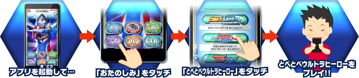 アプリを起動して… 「おたのしみ」をタッチ 「とべとべウルトラヒーロー」をタッチ とべとべウルトラヒーローをプレイ!!